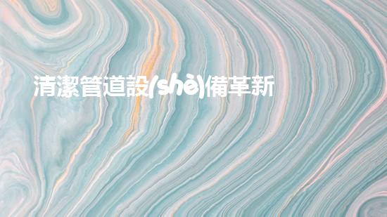 清潔管道設(shè)備革新城市綠化：提升城市環(huán)境質(zhì)量的秘密武器是什么？